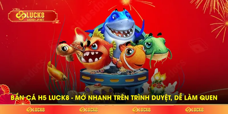 Bắn cá H5 LUCK8 - Mở nhanh trên trình duyệt, dễ làm quen