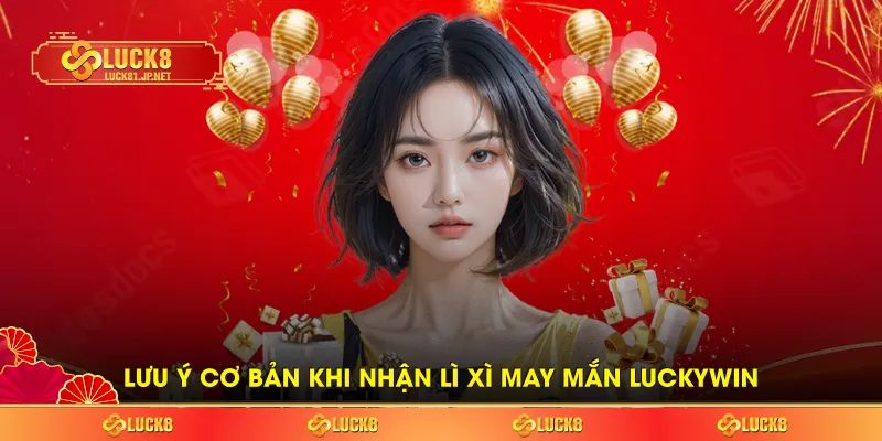 Lưu ý cơ bản khi nhận Lì xì may mắn Luckywin